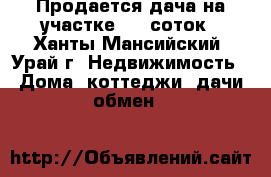 Продается дача на участке 8.2 соток - Ханты-Мансийский, Урай г. Недвижимость » Дома, коттеджи, дачи обмен   